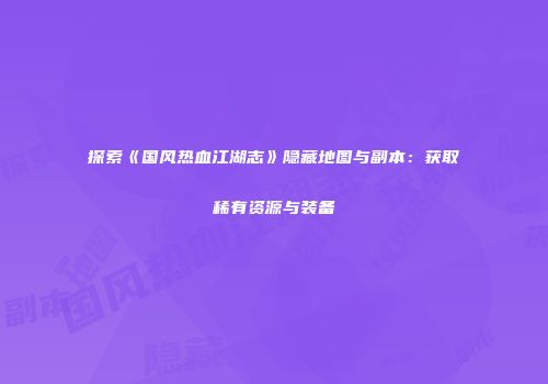 探索《国风热血江湖志》隐藏地图与副本：获取稀有资源与装备