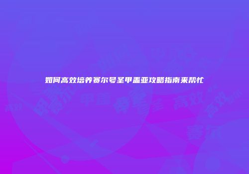 如何高效培养赛尔号圣甲盖亚攻略指南来帮忙