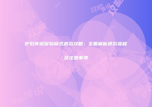 炉石传说冒险模式退款攻略：全面解析退款流程及注意事项