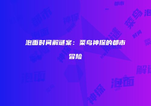泡面时间解谜案：菜鸟神探的都市冒险