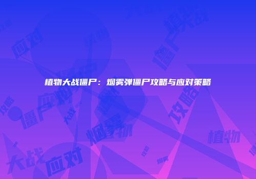 植物大战僵尸：烟雾弹僵尸攻略与应对策略
