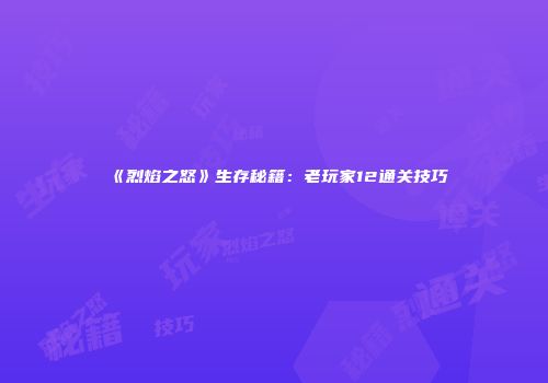 《烈焰之怒》生存秘籍：老玩家12通关技巧