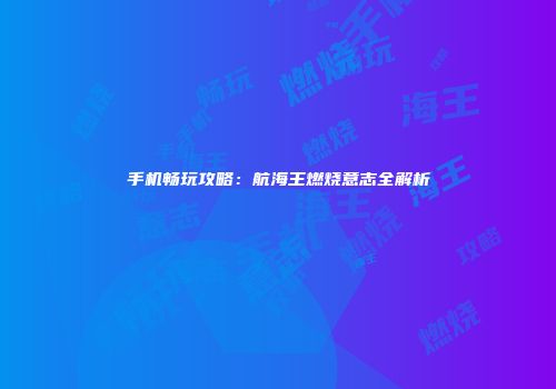 手机畅玩攻略：航海王燃烧意志全解析