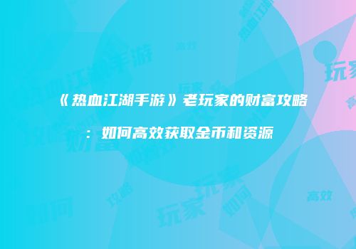 《热血江湖手游》老玩家的财富攻略：如何高效获取金币和资源