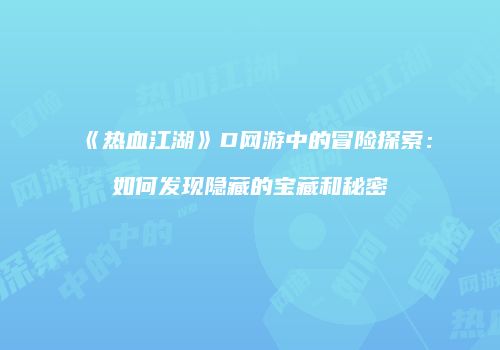 《热血江湖》D网游中的冒险探索：如何发现隐藏的宝藏和秘密