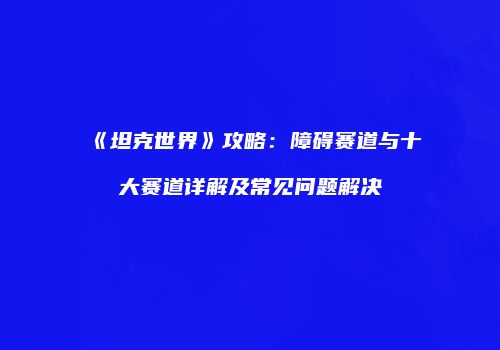《坦克世界》攻略：障碍赛道与十大赛道详解及常见问题解决