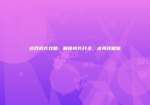 游戏成长攻略：解锁成长开关，点亮技能链