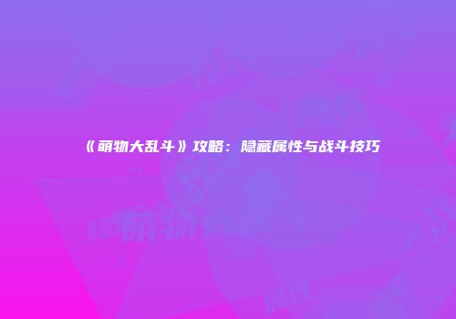 《萌物大乱斗》攻略：隐藏属性与战斗技巧
