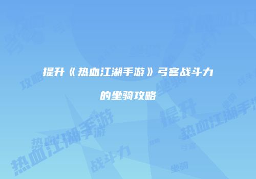 提升《热血江湖手游》弓客战斗力的坐骑攻略