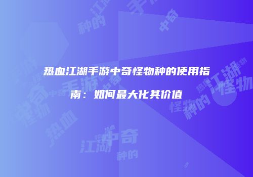 热血江湖手游中奇怪物种的使用指南:如何最大化其价值
