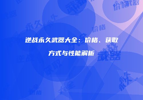 逆战永久武器大全：价格、获取方式与性能解析