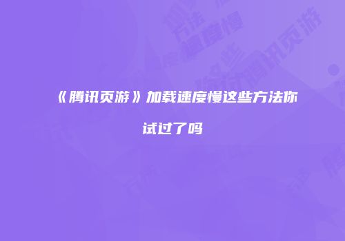《腾讯页游》加载速度慢这些方法你试过了吗