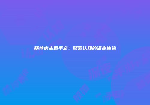 精神病主题手游：颠覆认知的深夜体验