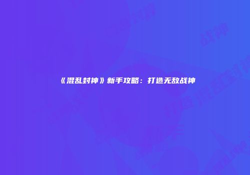 《混乱封神》新手攻略：打造无敌战神