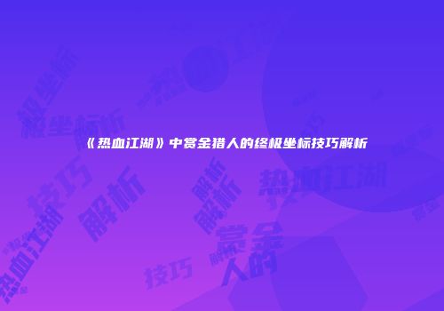 《热血江湖》中赏金猎人的终极坐标技巧解析