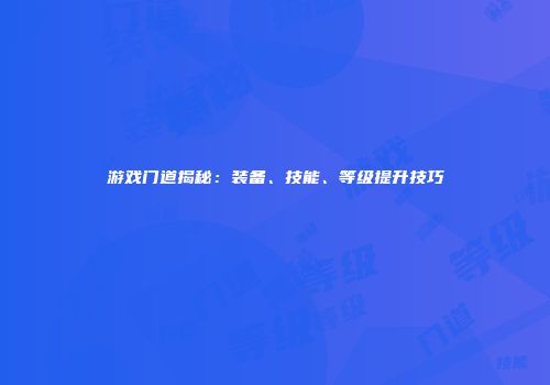 游戏门道揭秘：装备、技能、等级提升技巧