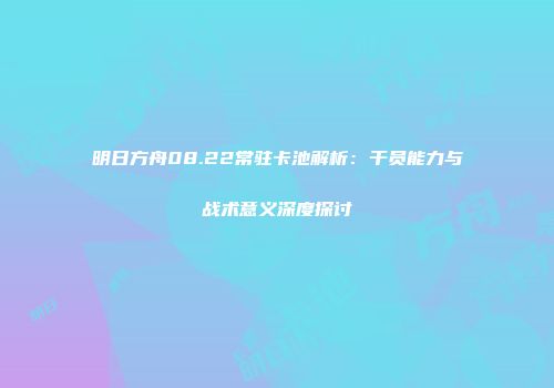 明日方舟08.22常驻卡池解析：干员能力与战术意义深度探讨