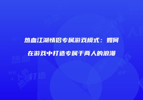 热血江湖情侣专属游戏模式：如何在游戏中打造专属于两人的浪漫