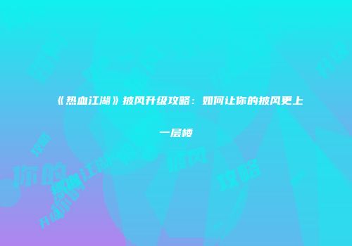 《热血江湖》披风升级攻略：如何让你的披风更上一层楼