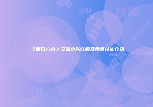 《明日方舟》灵知皮肤详解及角色技能介绍