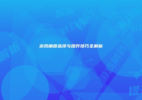 游戏角色选择与提升技巧全解析