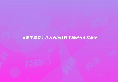 《和平精英》八大身法技巧全解析与实战教学