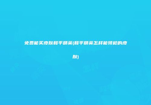 免费能买皮肤和平精英(和平精英怎样能领枪的皮肤)
