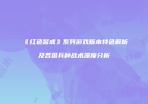 《红色警戒》系列游戏版本特色解析及各国兵种战术深度分析