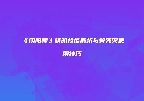 《阴阳师》晴明技能解析与符咒灭使用技巧