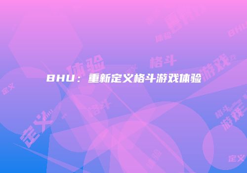 BHU：重新定义格斗游戏体验
