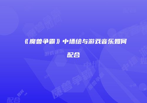 《魔兽争霸》中墙绘与游戏音乐如何配合