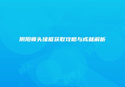 阴阳师头像框获取攻略与成就解析