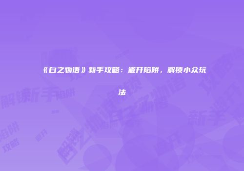 《白之物语》新手攻略：避开陷阱，解锁小众玩法