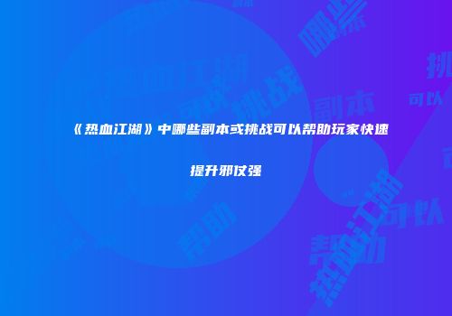 《热血江湖》中哪些副本或挑战可以帮助玩家快速提升邪仗强