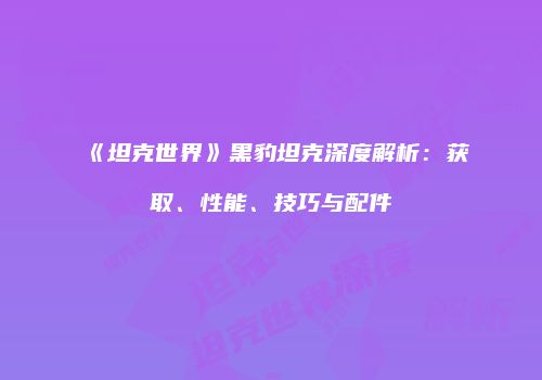 《坦克世界》黑豹坦克深度解析：获取、性能、技巧与配件