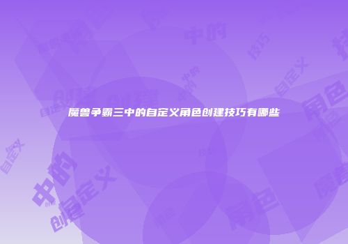 魔兽争霸三中的自定义角色创建技巧有哪些