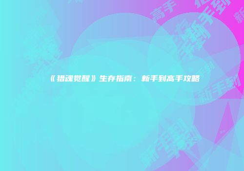 《猎魂觉醒》生存指南：新手到高手攻略