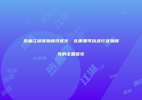 热血江湖宠物属性优化：在哪里可以进行宠物属性的全面优化