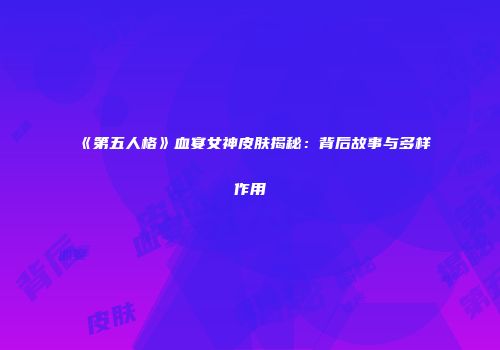 《第五人格》血宴女神皮肤揭秘：背后故事与多样作用