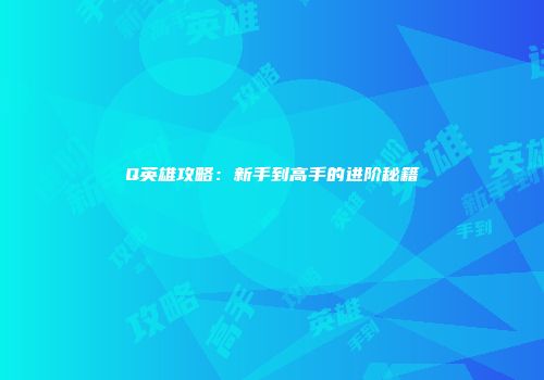 Q英雄攻略：新手到高手的进阶秘籍