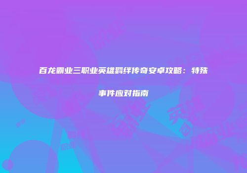 百龙霸业三职业英雄羁绊传奇安卓攻略：特殊事件应对指南