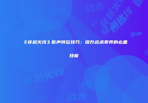 《穿越火线》听声辨位技巧：提升战术素养的必备技能