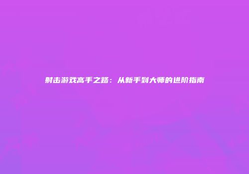 射击游戏高手之路：从新手到大师的进阶指南