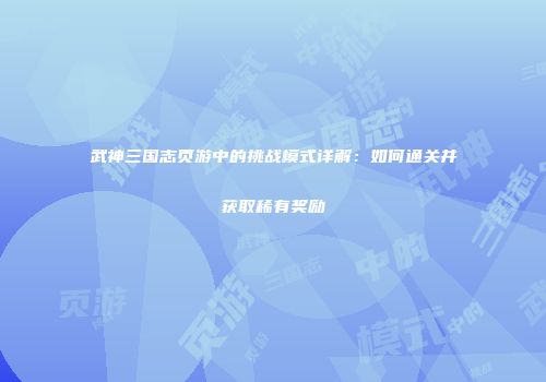 武神三国志页游中的挑战模式详解：如何通关并获取稀有奖励