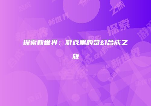 探索新世界：游戏里的奇幻合成之旅