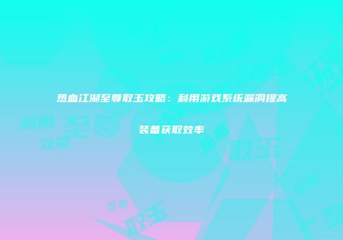 热血江湖至尊取玉攻略：利用游戏系统漏洞提高装备获取效率