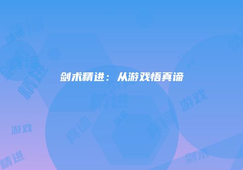 剑术精进：从游戏悟真谛