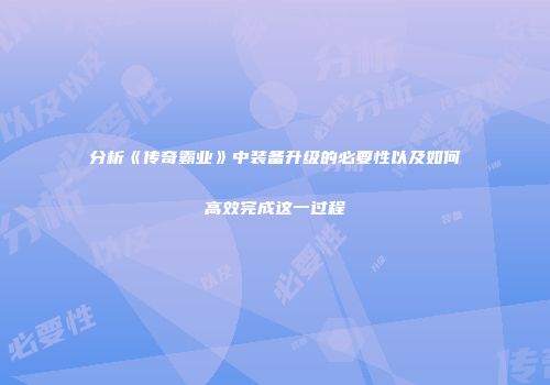 分析《传奇霸业》中装备升级的必要性以及如何高效完成这一过程