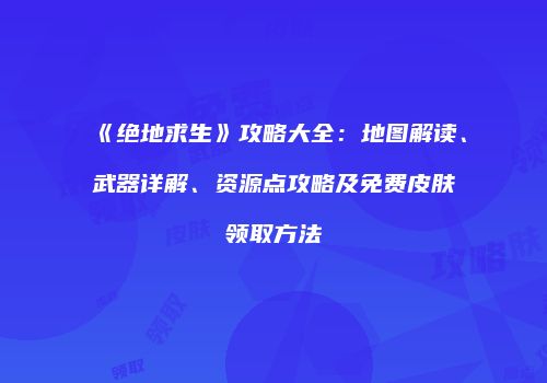 《绝地求生》攻略大全：地图解读、武器详解、资源点攻略及免费皮肤领取方法