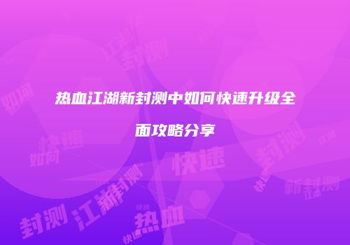 热血江湖新封测中如何快速升级全面攻略分享